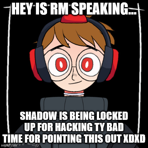 HEY IS RM SPEAKING... SHADOW IS BEING LOCKED UP FOR HACKING TY BAD TIME FOR POINTING THIS OUT XDXD | made w/ Imgflip meme maker