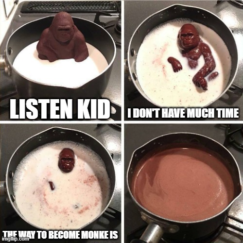 chocolate gorilla | LISTEN KID; I DON'T HAVE MUCH TIME; THE WAY TO BECOME MONKE IS | image tagged in chocolate gorilla | made w/ Imgflip meme maker