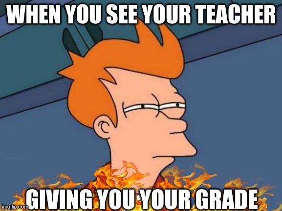 Futurama Fry | WHEN YOU SEE YOUR TEACHER; GIVING YOU YOUR GRADE | image tagged in memes,futurama fry | made w/ Imgflip meme maker