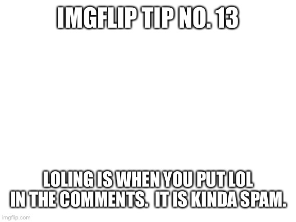 Imgflip tip no. 13 | IMGFLIP TIP NO. 13; LOLING IS WHEN YOU PUT LOL IN THE COMMENTS.  IT IS KINDA SPAM. | image tagged in blank white template,imgflip tips | made w/ Imgflip meme maker