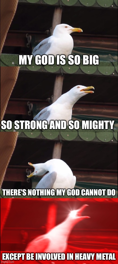 Based on a true story | MY GOD IS SO BIG; SO STRONG AND SO MIGHTY; THERE'S NOTHING MY GOD CANNOT DO; EXCEPT BE INVOLVED IN HEAVY METAL | image tagged in memes,inhaling seagull,god,heavy metal,christians,jesus | made w/ Imgflip meme maker