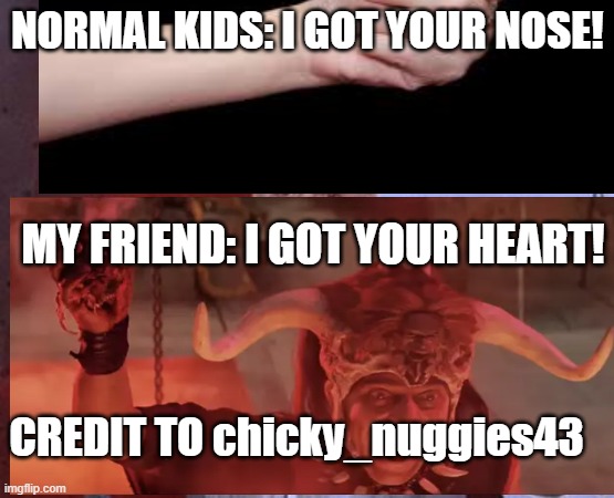 I got your heart1 | NORMAL KIDS: I GOT YOUR NOSE! MY FRIEND: I GOT YOUR HEART! CREDIT TO chicky_nuggies43 | image tagged in fun | made w/ Imgflip meme maker