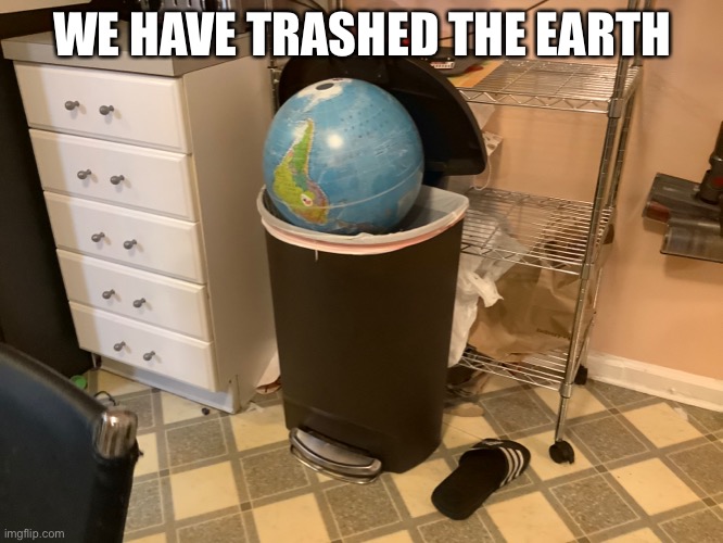 Well boys we’ve done it, earth is no more. | WE HAVE TRASHED THE EARTH | image tagged in 2020 sucks,memes | made w/ Imgflip meme maker