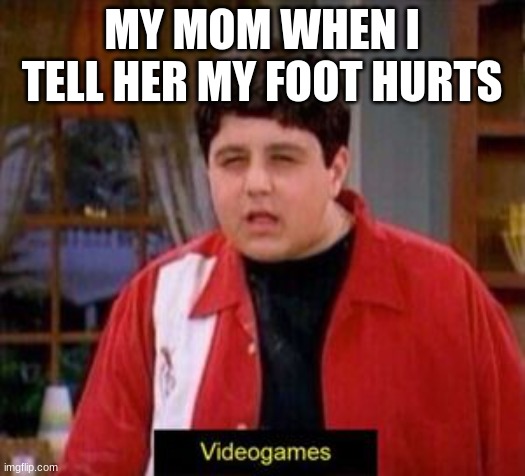 Drake Video Games | MY MOM WHEN I TELL HER MY FOOT HURTS | image tagged in drake video games | made w/ Imgflip meme maker