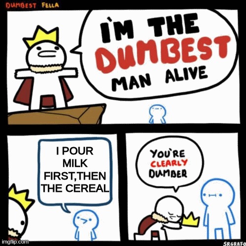 I'm the dumbest man alive | I POUR MILK FIRST,THEN THE CEREAL | image tagged in i'm the dumbest man alive | made w/ Imgflip meme maker