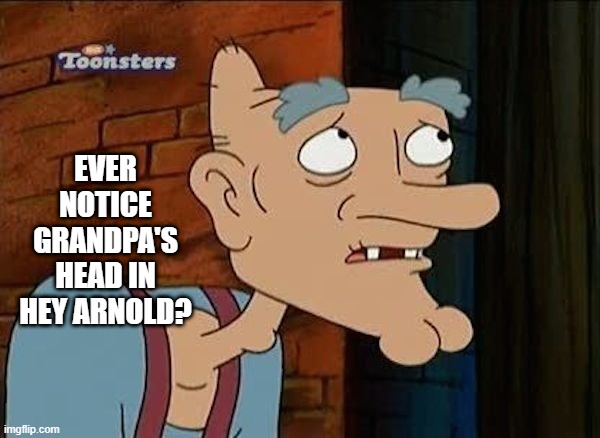Grandpa Phallus | EVER NOTICE GRANDPA'S HEAD IN HEY ARNOLD? | image tagged in funny cartoons | made w/ Imgflip meme maker