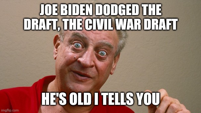 Rodney Dangerfield | JOE BIDEN DODGED THE DRAFT, THE CIVIL WAR DRAFT HE'S OLD I TELLS YOU | image tagged in rodney dangerfield | made w/ Imgflip meme maker