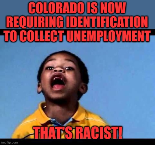 That's racist 2 | COLORADO IS NOW REQUIRING IDENTIFICATION TO COLLECT UNEMPLOYMENT THAT'S RACIST! | image tagged in that's racist 2 | made w/ Imgflip meme maker