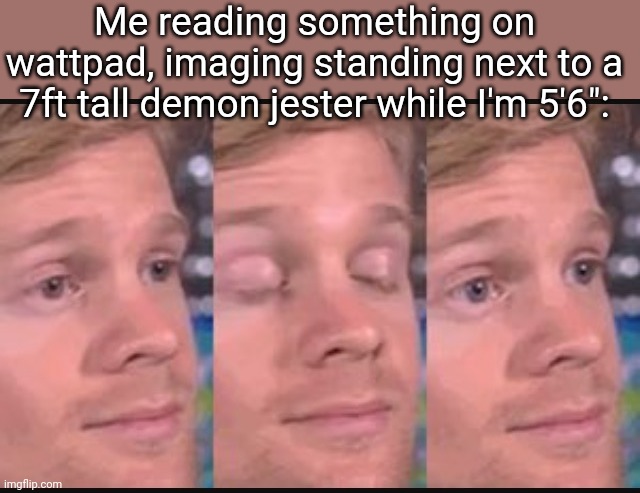 Blinking guy | Me reading something on wattpad, imaging standing next to a 7ft tall demon jester while I'm 5'6": | image tagged in blinking guy | made w/ Imgflip meme maker