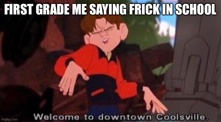 Basically me | FIRST GRADE ME SAYING FRICK IN SCHOOL | image tagged in welcome to downtown coolsville | made w/ Imgflip meme maker