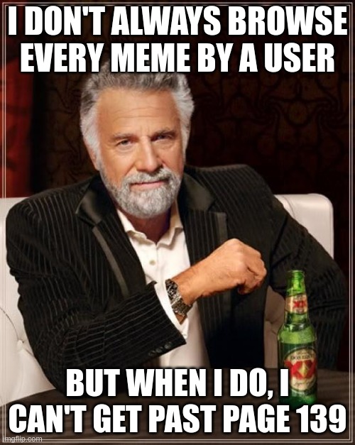 Feature or bug? | I DON'T ALWAYS BROWSE EVERY MEME BY A USER; BUT WHEN I DO, I CAN'T GET PAST PAGE 139 | image tagged in memes,the most interesting man in the world | made w/ Imgflip meme maker