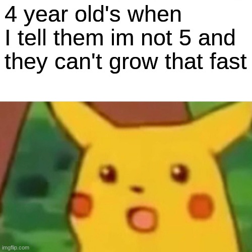 Surprised Pikachu | 4 year old's when I tell them im not 5 and they can't grow that fast | image tagged in memes,surprised pikachu | made w/ Imgflip meme maker