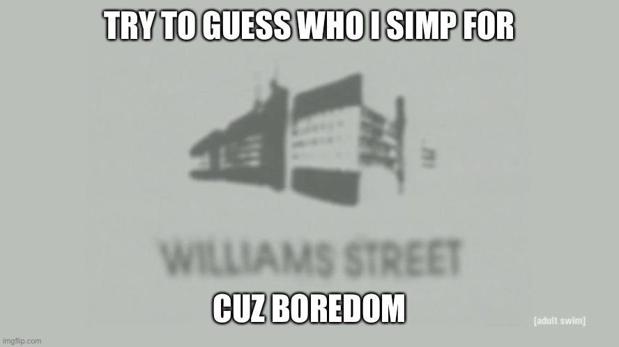 Williams Street | TRY TO GUESS WHO I SIMP FOR; CUZ BOREDOM | image tagged in williams street | made w/ Imgflip meme maker