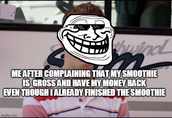 You Guys are Getting Paid | ME AFTER COMPLAINING THAT MY SMOOTHIE IS  GROSS AND HAVE MY MONEY BACK EVEN THOUGH I ALREADY FINISHED THE SMOOTHIE | image tagged in you guys are getting paid | made w/ Imgflip meme maker