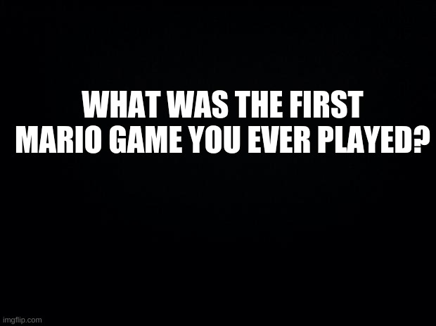 hmm? | WHAT WAS THE FIRST MARIO GAME YOU EVER PLAYED? | image tagged in uhhjh | made w/ Imgflip meme maker
