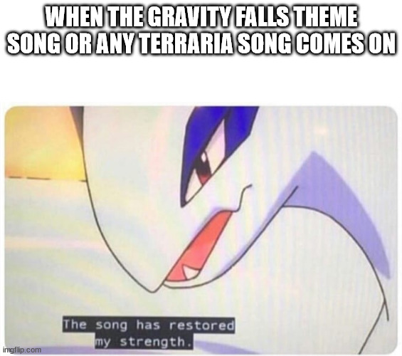 The song has restored my strength | WHEN THE GRAVITY FALLS THEME SONG OR ANY TERRARIA SONG COMES ON | image tagged in the song has restored my strength | made w/ Imgflip meme maker