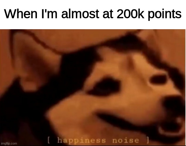 [hapiness noise] | When I'm almost at 200k points | image tagged in hapiness noise | made w/ Imgflip meme maker