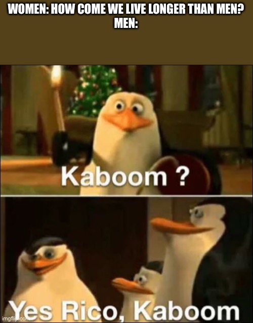 Kaboom? Yes rico kaboom | WOMEN: HOW COME WE LIVE LONGER THAN MEN?
MEN: | image tagged in kaboom yes rico kaboom | made w/ Imgflip meme maker