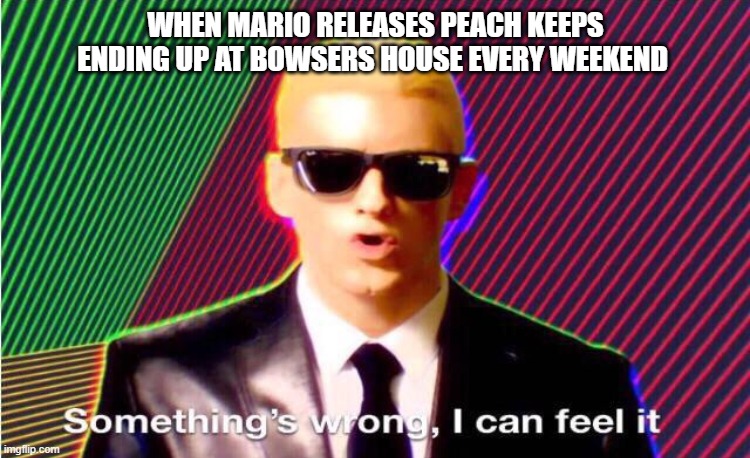 Something’s wrong | WHEN MARIO RELEASES PEACH KEEPS ENDING UP AT BOWSERS HOUSE EVERY WEEKEND | image tagged in something s wrong | made w/ Imgflip meme maker