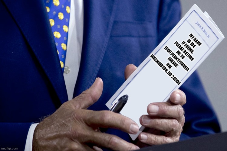 Joe Biden Notes | MY NAME IS JOE. IF FOUND, PLEASE RETURN ME TO 1600 PENNSYLVANIA AVENUE NW, WASHINGTON, DC 20500 | image tagged in joe biden notes | made w/ Imgflip meme maker