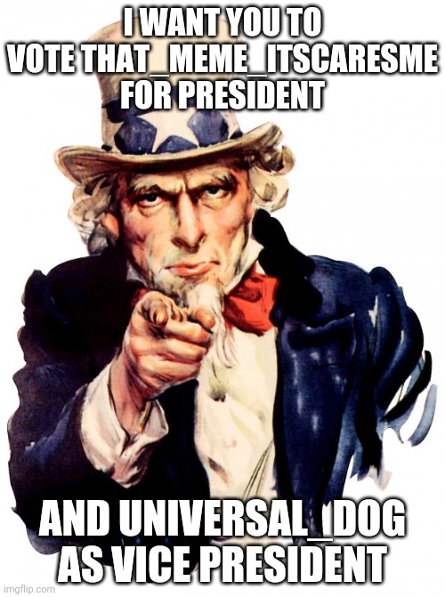 Vote that_meme_itscaresme for presdent | I WANT YOU TO VOTE THAT_MEME_ITSCARESME FOR PRESIDENT; AND UNIVERSAL_DOG AS VICE PRESIDENT | image tagged in memes,uncle sam | made w/ Imgflip meme maker