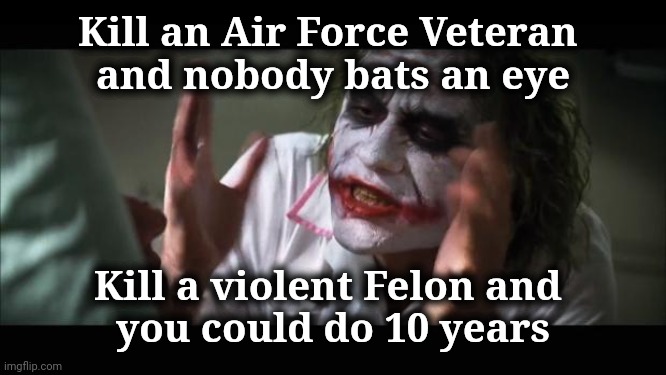 What's wrong with this picture ? | Kill an Air Force Veteran 
and nobody bats an eye; Kill a violent Felon and 
you could do 10 years | image tagged in memes,and everybody loses their minds,cool crimes,liberal logic,stupid liberals,backwards | made w/ Imgflip meme maker