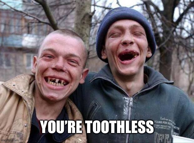 No teeth | YOU’RE TOOTHLESS | image tagged in no teeth | made w/ Imgflip meme maker