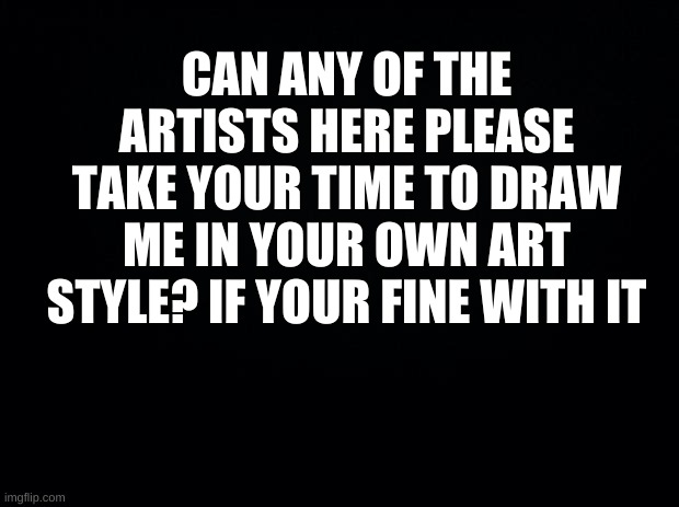 Please? Or not. | CAN ANY OF THE ARTISTS HERE PLEASE TAKE YOUR TIME TO DRAW ME IN YOUR OWN ART STYLE? IF YOUR FINE WITH IT | image tagged in probably not though | made w/ Imgflip meme maker