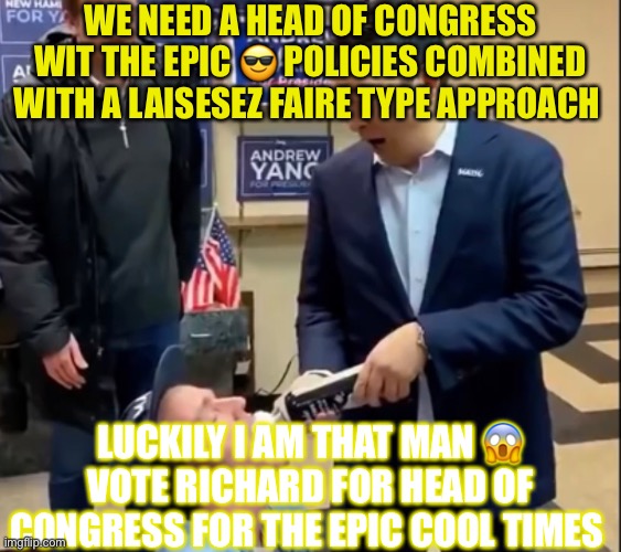 WE NEED A HEAD OF CONGRESS WIT THE EPIC 😎 POLICIES COMBINED WITH A LAISESEZ FAIRE TYPE APPROACH; LUCKILY I AM THAT MAN 😱 VOTE RICHARD FOR HEAD OF CONGRESS FOR THE EPIC COOL TIMES | made w/ Imgflip meme maker