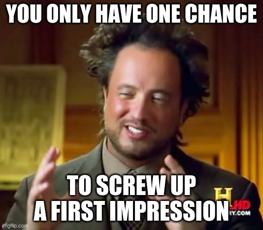 Ancient Aliens | YOU ONLY HAVE ONE CHANCE; TO SCREW UP A FIRST IMPRESSION | image tagged in memes,ancient aliens | made w/ Imgflip meme maker