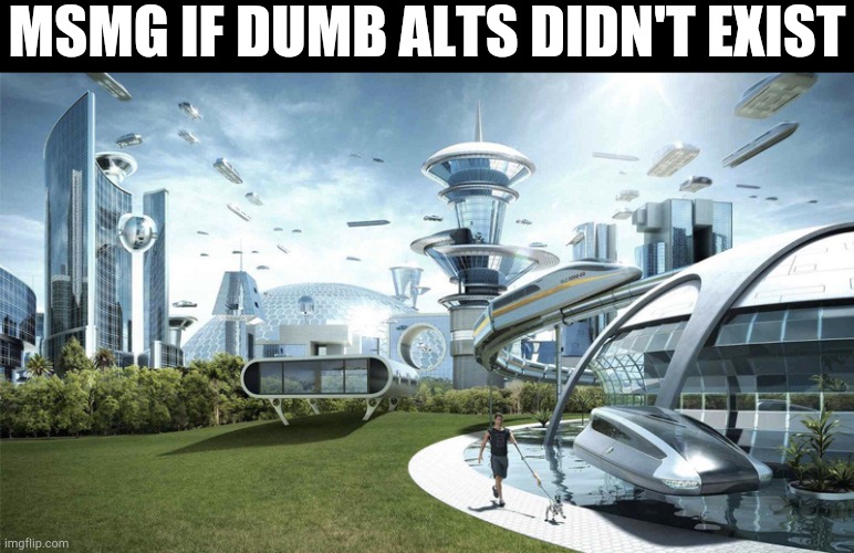 The future world if | MSMG IF DUMB ALTS DIDN'T EXIST | image tagged in the future world if | made w/ Imgflip meme maker