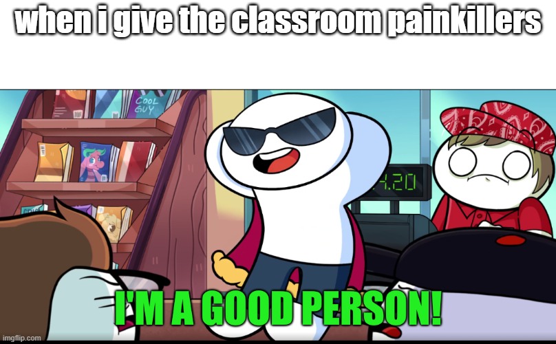 teachers be like | when i give the classroom painkillers | image tagged in i'm a good person | made w/ Imgflip meme maker