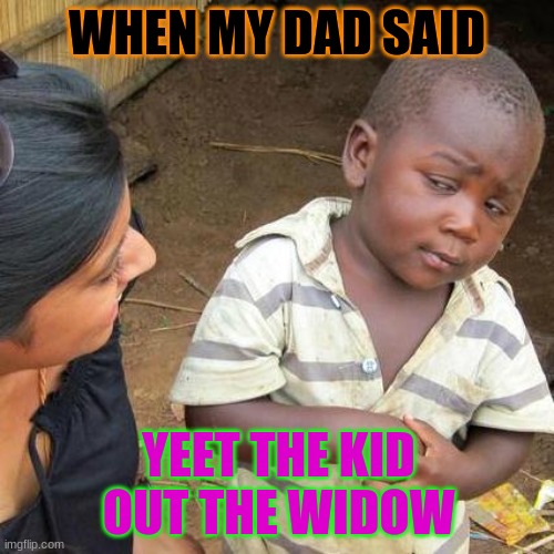 hahaha | WHEN MY DAD SAID; YEET THE KID OUT THE WIDOW | image tagged in memes,third world skeptical kid | made w/ Imgflip meme maker