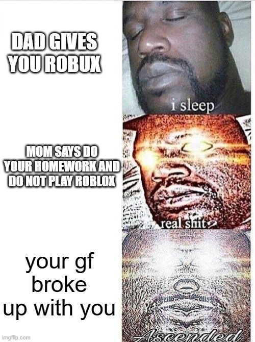 f | DAD GIVES YOU ROBUX; MOM SAYS DO YOUR HOMEWORK AND DO NOT PLAY ROBLOX; your gf broke up with you | image tagged in i sleep meme with ascended template | made w/ Imgflip meme maker