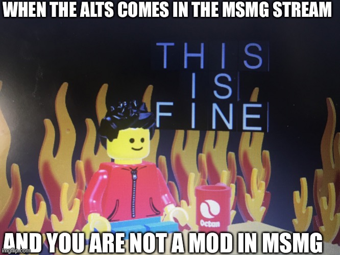 This is fine lego version | WHEN THE ALTS COMES IN THE MSMG STREAM; AND YOU ARE NOT A MOD IN MSMG | image tagged in this is fine lego version | made w/ Imgflip meme maker