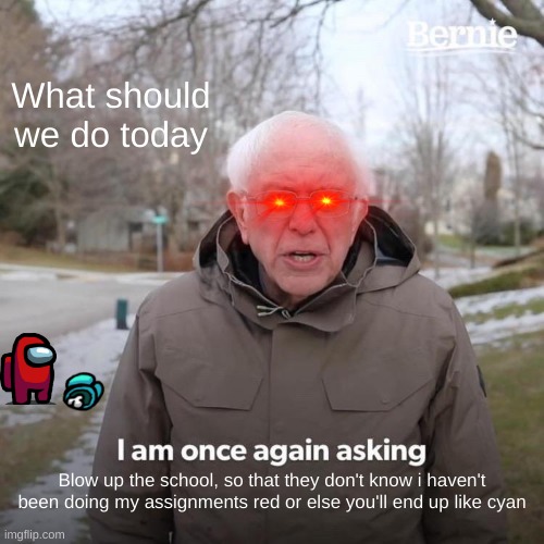 Bernie I Am Once Again Asking For Your Support Meme | What should we do today; Blow up the school, so that they don't know i haven't been doing my assignments red or else you'll end up like cyan | image tagged in memes,bernie i am once again asking for your support | made w/ Imgflip meme maker