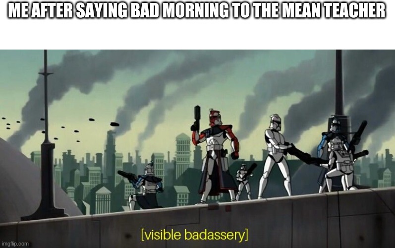 Clone Wars 2003 visible badassery | ME AFTER SAYING BAD MORNING TO THE MEAN TEACHER | image tagged in clone wars 2003 visible badassery | made w/ Imgflip meme maker
