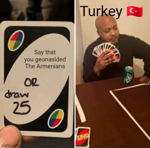 UNO Draw 25 Cards | Turkey 🇹🇷; Say that you geonasided The Armenians | image tagged in memes,uno draw 25 cards | made w/ Imgflip meme maker