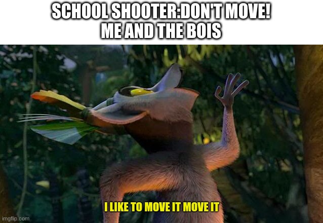 E | SCHOOL SHOOTER:DON'T MOVE!
ME AND THE BOIS; I LIKE TO MOVE IT MOVE IT | image tagged in i like to move it move it | made w/ Imgflip meme maker