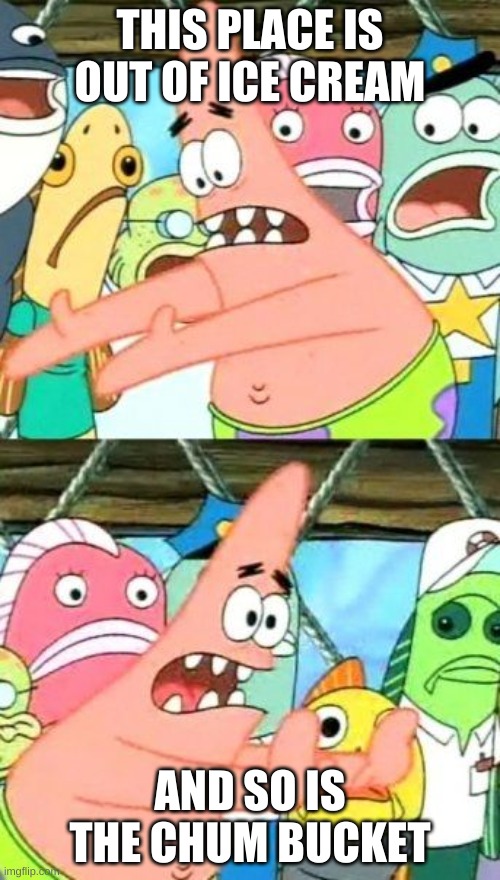 Put It Somewhere Else Patrick Meme | THIS PLACE IS OUT OF ICE CREAM; AND SO IS THE CHUM BUCKET | image tagged in memes,put it somewhere else patrick | made w/ Imgflip meme maker