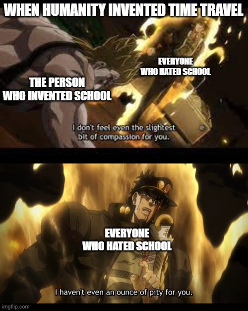 I so want this to happen | WHEN HUMANITY INVENTED TIME TRAVEL; EVERYONE WHO HATED SCHOOL; THE PERSON WHO INVENTED SCHOOL; EVERYONE WHO HATED SCHOOL | image tagged in jojo's bizarre adventure,time travel | made w/ Imgflip meme maker