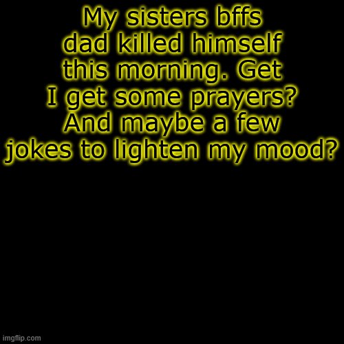 Dont want a ton of attention. Just some positive energy. | My sisters bffs dad killed himself this morning. Get I get some prayers? And maybe a few jokes to lighten my mood? | image tagged in memes,blank transparent square | made w/ Imgflip meme maker
