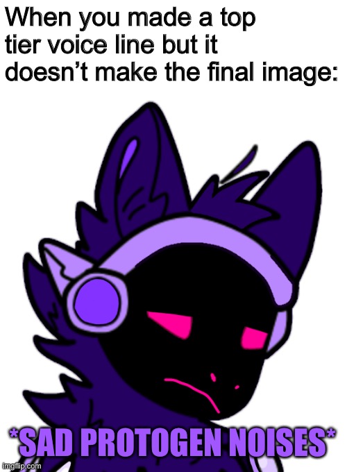 I’ll just retype it lol | When you made a top tier voice line but it doesn’t make the final image:; *SAD PROTOGEN NOISES* | made w/ Imgflip meme maker