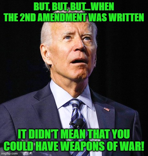 Joe Biden | BUT, BUT, BUT...WHEN THE 2ND AMENDMENT WAS WRITTEN IT DIDN'T MEAN THAT YOU COULD HAVE WEAPONS OF WAR! | image tagged in joe biden | made w/ Imgflip meme maker