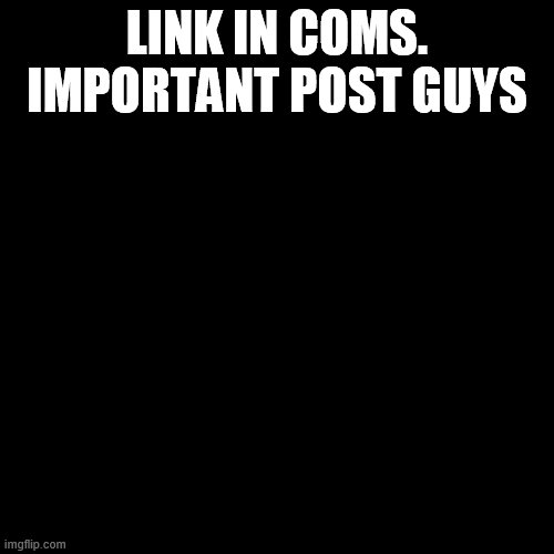 https://imgflip.com/i/55volo | LINK IN COMS. IMPORTANT POST GUYS | image tagged in memes,blank transparent square | made w/ Imgflip meme maker