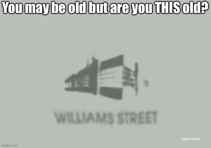 Williams Street | You may be old but are you THIS old? | image tagged in williams street | made w/ Imgflip meme maker