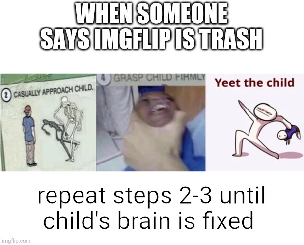 YEET THE CHILD | WHEN SOMEONE SAYS IMGFLIP IS TRASH; repeat steps 2-3 until child's brain is fixed | image tagged in casually approach child,grasp child firmly,yeet the child | made w/ Imgflip meme maker