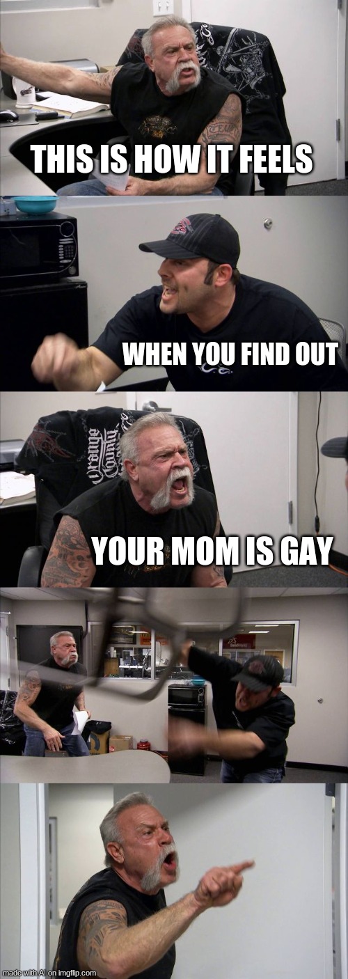What is wrong with the AI meme | THIS IS HOW IT FEELS; WHEN YOU FIND OUT; YOUR MOM IS GAY | image tagged in memes,american chopper argument | made w/ Imgflip meme maker
