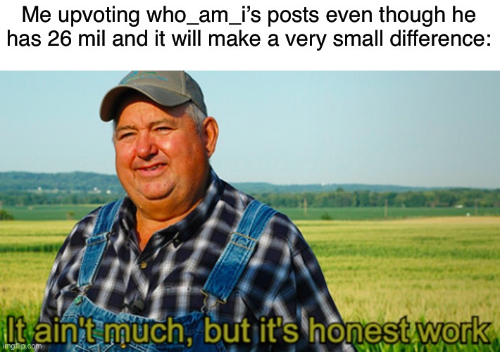 It ain’t much | Me upvoting who_am_i’s posts even though he has 26 mil and it will make a very small difference: | image tagged in it ain t much | made w/ Imgflip meme maker