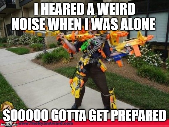 Nerfed | I HEARED A WEIRD NOISE WHEN I WAS ALONE; SOOOOO GOTTA GET PREPARED | image tagged in nerfed | made w/ Imgflip meme maker